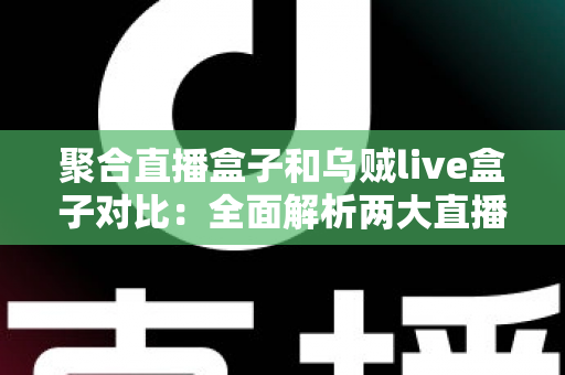 聚合直播盒子和乌贼live盒子对比：全面解析两大直播工具的差异与选购指南