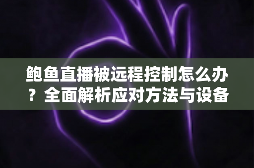 鲍鱼直播被远程控制怎么办？全面解析应对方法与设备安全防护实用指南