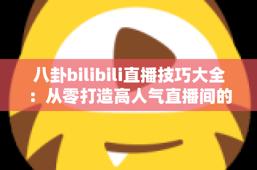 八卦bilibili直播技巧大全:从零打造高人气直播间的涨粉实战指南 八卦bilibili直播技巧大全:从零打造高人气直播间的涨粉实战指南