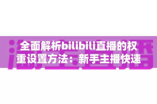 全面解析bilibili直播的权重设置方法:新手主播快速提升直播间流量的实战指南 全面解析bilibili直播的权重设置方法:新手主播快速提升直播间流量的实战指南
