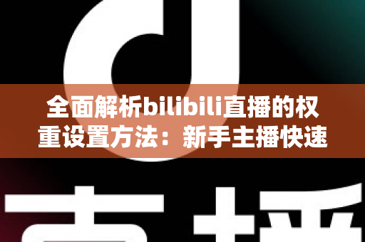 全面解析bilibili直播的权重设置方法:新手主播快速提升直播间流量的实战指南 全面解析bilibili直播的权重设置方法:新手主播快速提升直播间流量的实战指南