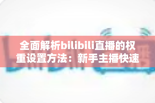 全面解析bilibili直播的权重设置方法:新手主播快速提升直播间流量的实战指南 全面解析bilibili直播的权重设置方法:新手主播快速提升直播间流量的实战指南