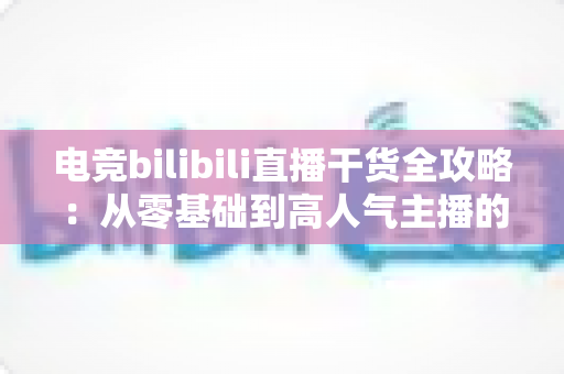 电竞bilibili直播干货全攻略：从零基础到高人气主播的实战进阶指南