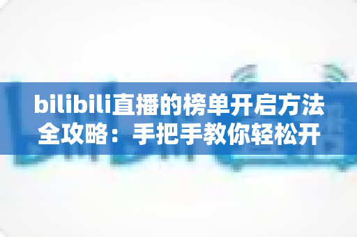 bilibili直播的榜单开启方法全攻略：手把手教你轻松开通直播间榜单，提升人气与互动