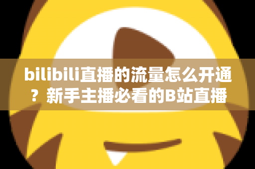 bilibili直播的流量怎么开通?新手主播必看的B站直播流量开通与运营全攻略 bilibili直播的流量怎么开通?新手主播必看的B站直播流量开通与运营全攻略