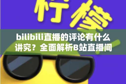 bilibili直播的评论有什么讲究?全面解析B站直播间弹幕礼仪与互动规则 bilibili直播的评论有什么讲究?全面解析B站直播间弹幕礼仪与互动规则