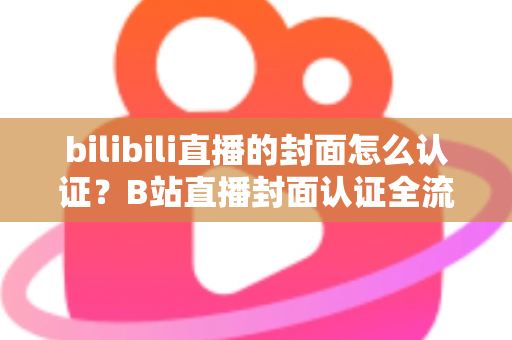 bilibili直播的封面怎么认证?B站直播封面认证全流程解析与快速过审实用指南 bilibili直播的封面怎么认证?B站直播封面认证全流程解析与快速过审实用指南