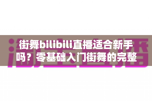 街舞bilibili直播适合新手吗？零基础入门街舞的完整指南与实用建议