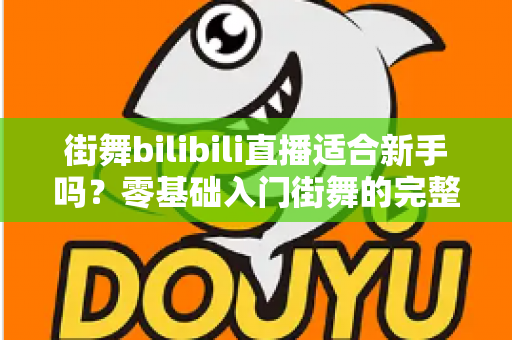 街舞bilibili直播适合新手吗？零基础入门街舞的完整指南与实用建议