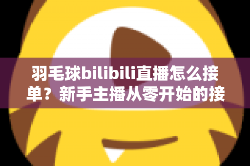羽毛球bilibili直播怎么接单?新手主播从零开始的接单变现全攻略 羽毛球bilibili直播怎么接单?新手主播从零开始的接单变现全攻略