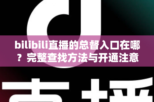 bilibili直播的总督入口在哪？完整查找方法与开通注意事项