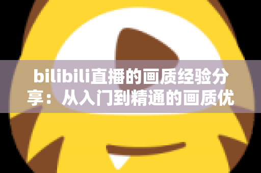 bilibili直播的画质经验分享：从入门到精通的画质优化全攻略