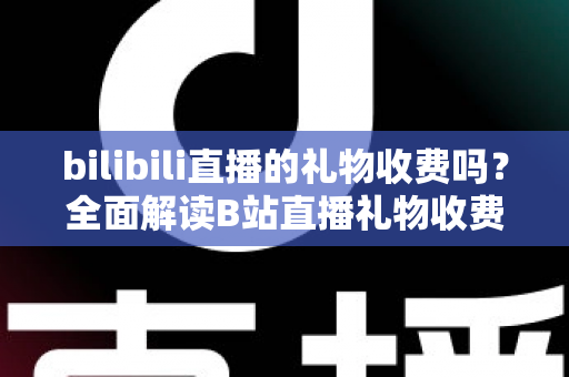 bilibili直播的礼物收费吗？全面解读B站直播礼物收费机制、免费玩法与理性消费指南