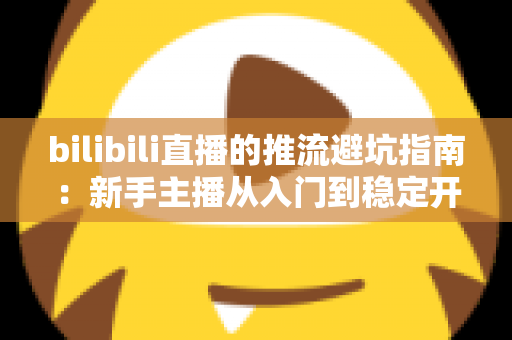 bilibili直播的推流避坑指南：新手主播从入门到稳定开播的实战手册