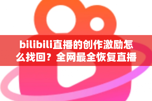 bilibili直播的创作激励怎么找回？全网最全恢复直播收益的实用指南与深度解析