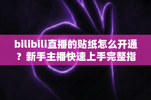bilibili直播的贴纸怎么开通？新手主播快速上手完整指南