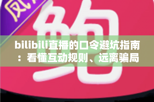 bilibili直播的口令避坑指南:看懂互动规则、远离骗局陷阱的实用安全手册 bilibili直播的口令避坑指南:看懂互动规则、远离骗局陷阱的实用安全手册