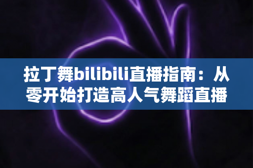 拉丁舞bilibili直播指南:从零开始打造高人气舞蹈直播间的完整攻略 拉丁舞bilibili直播指南:从零开始打造高人气舞蹈直播间的完整攻略
