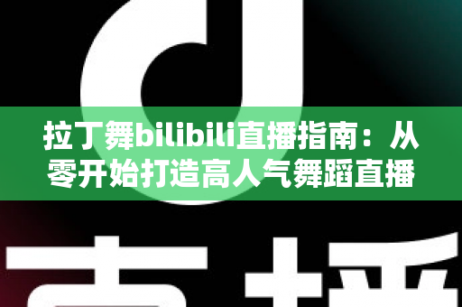拉丁舞bilibili直播指南：从零开始打造高人气舞蹈直播间的完整攻略