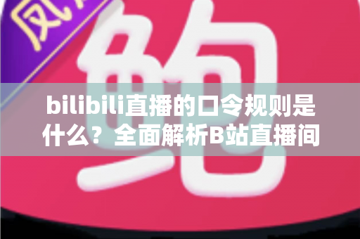 bilibili直播的口令规则是什么？全面解析B站直播间口令玩法、参与条件与避坑指南