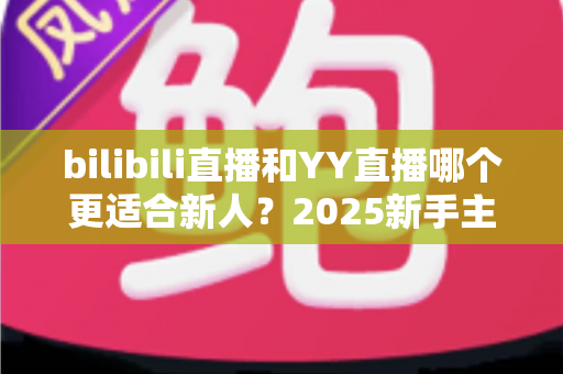 bilibili直播和YY直播哪个更适合新人？2025新手主播平台选择深度指南