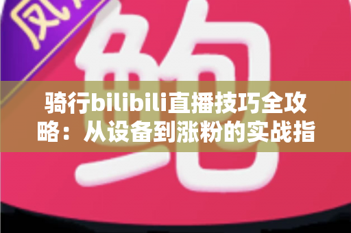 骑行bilibili直播技巧全攻略：从设备到涨粉的实战指南