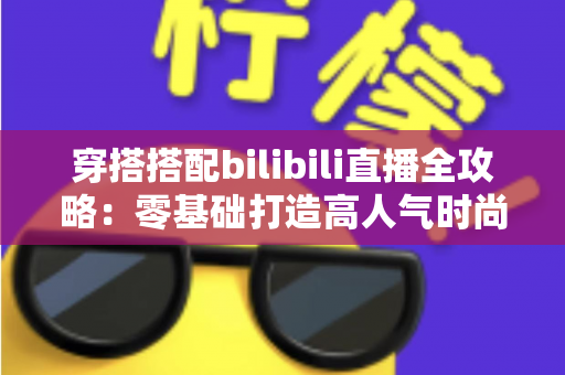 穿搭搭配bilibili直播全攻略:零基础打造高人气时尚直播间的实战指南 穿搭搭配bilibili直播全攻略:零基础打造高人气时尚直播间的实战指南