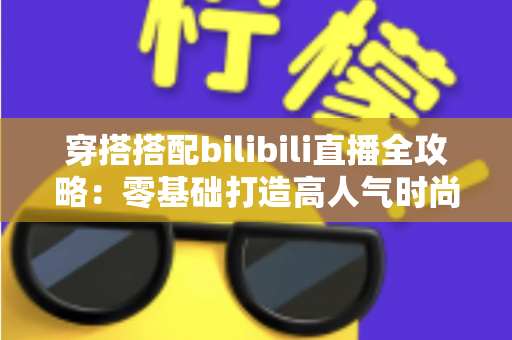 穿搭搭配bilibili直播全攻略：零基础打造高人气时尚直播间的实战指南