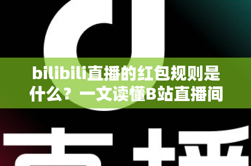 bilibili直播的红包规则是什么？一文读懂B站直播间红包玩法、领取条件与注意事项