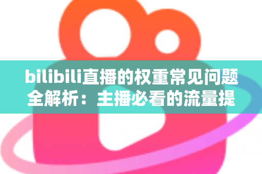 bilibili直播的权重常见问题全解析：主播必看的流量提升实战指南