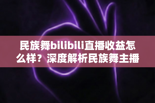 民族舞bilibili直播收益怎么样？深度解析民族舞主播在B站的赚钱潜力与前景