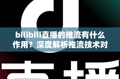 bilibili直播的推流有什么作用？深度解析推流技术对直播质量与体验的全面价值
