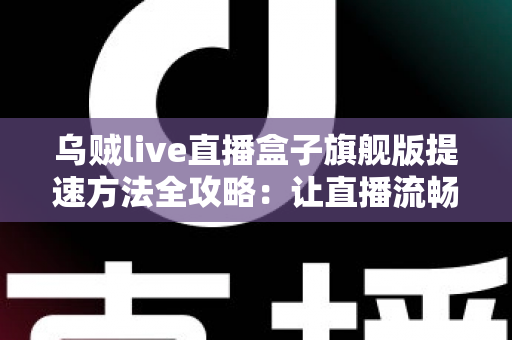 乌贼live直播盒子旗舰版提速方法全攻略：让直播流畅不卡顿的实用技巧