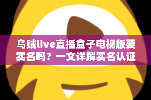 乌贼live直播盒子电视版要实名吗？一文详解实名认证规则、操作流程与使用安全指南
