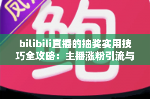 bilibili直播的抽奖实用技巧全攻略:主播涨粉引流与观众提升中奖率的必备指南 bilibili直播的抽奖实用技巧全攻略:主播涨粉引流与观众提升中奖率的必备指南
