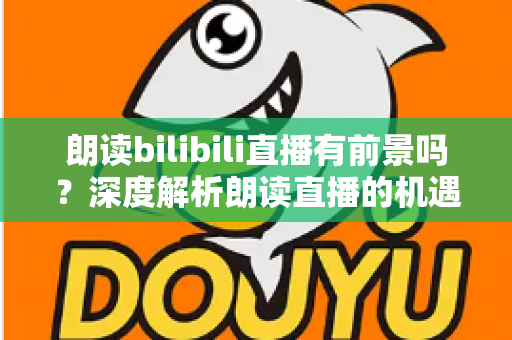 朗读bilibili直播有前景吗？深度解析朗读直播的机遇与挑战
