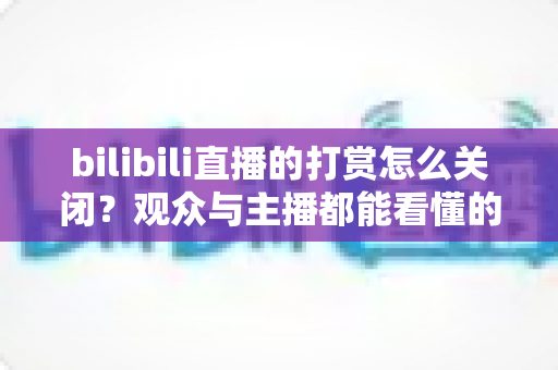 bilibili直播的打赏怎么关闭?观众与主播都能看懂的全场景设置指南 bilibili直播的打赏怎么关闭?观众与主播都能看懂的全场景设置指南
