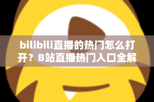bilibili直播的热门怎么打开?B站直播热门入口全解析与实用指南 bilibili直播的热门怎么打开?B站直播热门入口全解析与实用指南