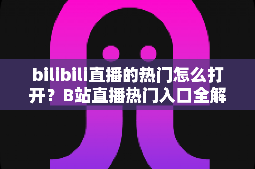 bilibili直播的热门怎么打开？B站直播热门入口全解析与实用指南