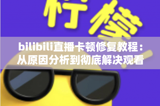 bilibili直播卡顿修复教程：从原因分析到彻底解决观看卡顿的完整指南
