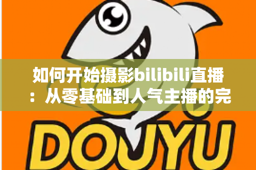 如何开始摄影bilibili直播:从零基础到人气主播的完整实战指南(2025最新版) 如何开始摄影bilibili直播:从零基础到人气主播的完整实战指南(2025最新版)