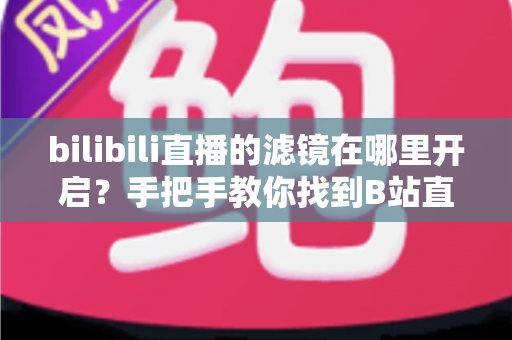 bilibili直播的滤镜在哪里开启？手把手教你找到B站直播滤镜设置入口与美颜美化全攻略