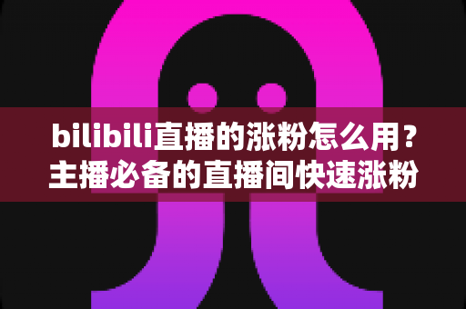 bilibili直播的涨粉怎么用？主播必备的直播间快速涨粉实战全攻略