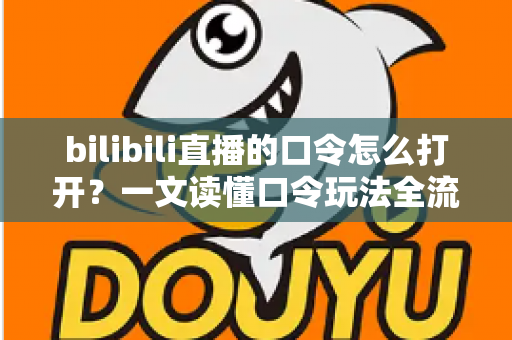 bilibili直播的口令怎么打开？一文读懂口令玩法全流程，轻松解锁B站直播专属福利
