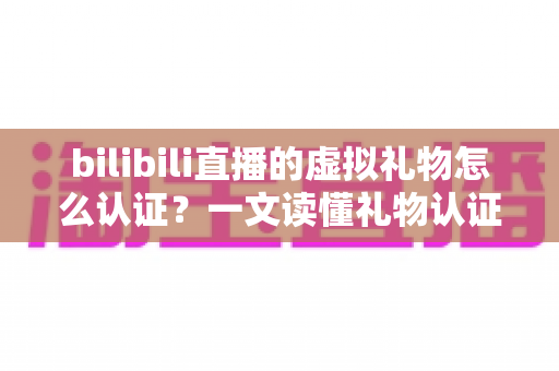 bilibili直播的虚拟礼物怎么认证？一文读懂礼物认证机制与收益查询全流程