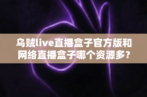 乌贼live直播盒子官方版和网络直播盒子哪个资源多?看懂这篇对比,选直播盒子不踩坑 乌贼live直播盒子官方版和网络直播盒子哪个资源多?看懂这篇对比,选直播盒子不踩坑