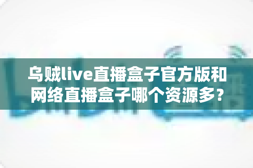 乌贼live直播盒子官方版和网络直播盒子哪个资源多?看懂这篇对比,选直播盒子不踩坑 乌贼live直播盒子官方版和网络直播盒子哪个资源多?看懂这篇对比,选直播盒子不踩坑