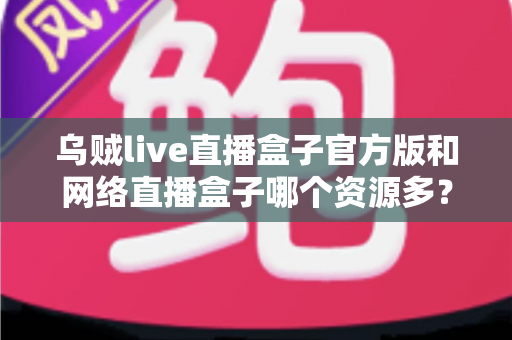 乌贼live直播盒子官方版和网络直播盒子哪个资源多?看懂这篇对比,选直播盒子不踩坑 乌贼live直播盒子官方版和网络直播盒子哪个资源多?看懂这篇对比,选直播盒子不踩坑
