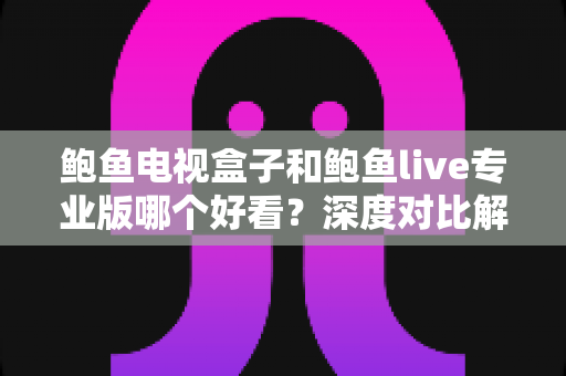 鲍鱼电视盒子和鲍鱼live专业版哪个好看？深度对比解析与选购全攻略