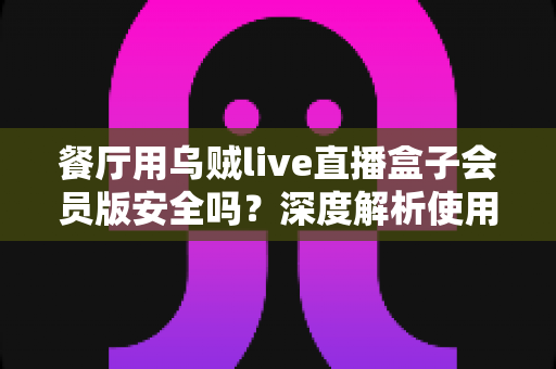 餐厅用乌贼live直播盒子会员版安全吗?深度解析使用风险与合规播放方案 餐厅用乌贼live直播盒子会员版安全吗?深度解析使用风险与合规播放方案